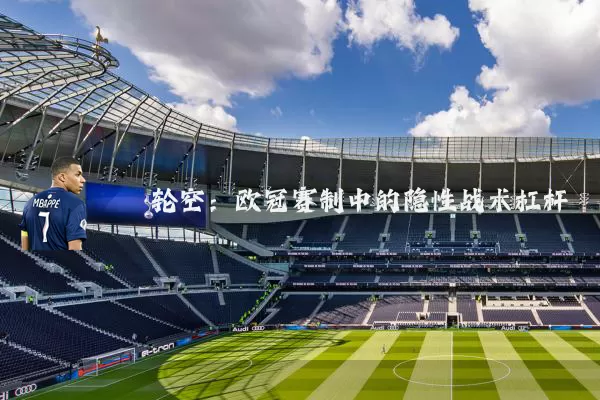 轮空：欧冠赛制中的隐性战术杠杆