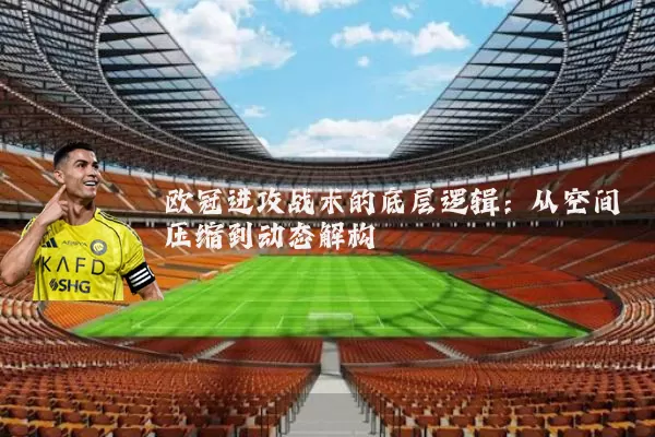 欧冠进攻战术的底层逻辑：从空间压缩到动态解构