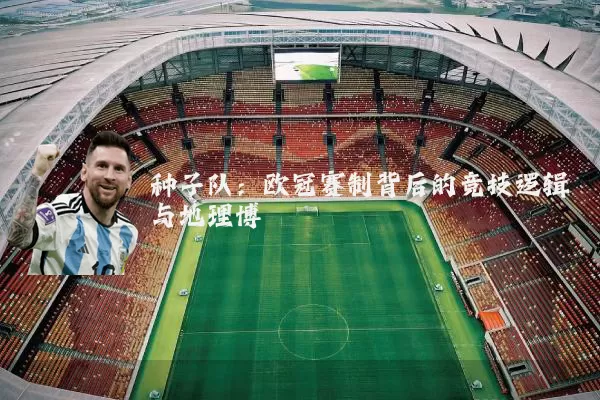 种子队:欧冠赛制背后的竞技逻辑与地理博弈