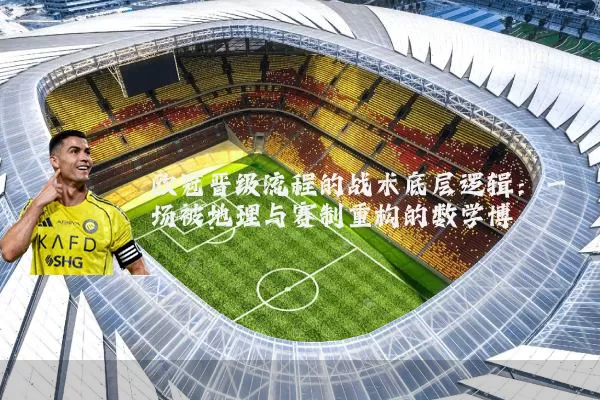 欧冠晋级流程的战术底层逻辑：一场被地理与赛制重构的数学博弈