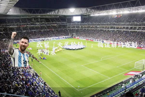 欧冠「大区轮转」：被误解的赛制平衡术