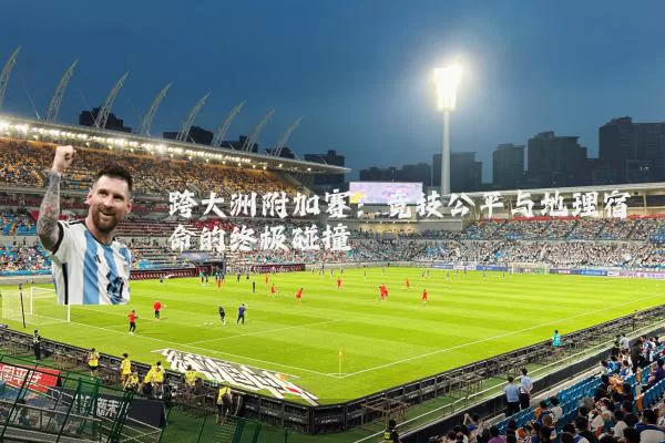 跨大洲附加赛:竞技公平与地理宿命的终极碰撞