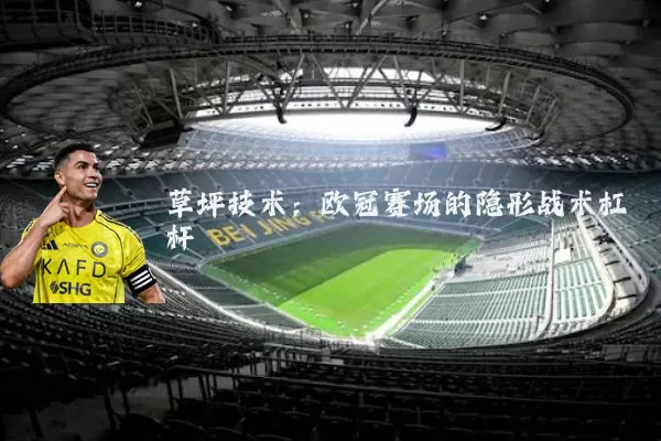 草坪技术:欧冠赛场的隐形战术杠杆