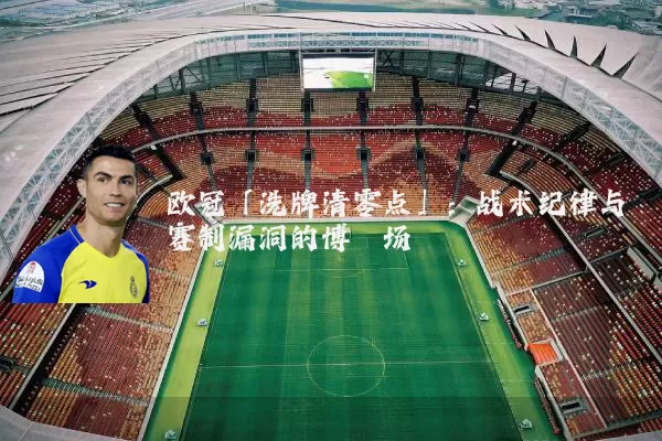 欧冠「洗牌清零点」:战术纪律与赛制漏洞的博弈场