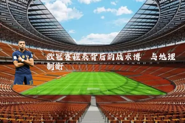 欧冠赛程表背后的战术博弈与地理制衡