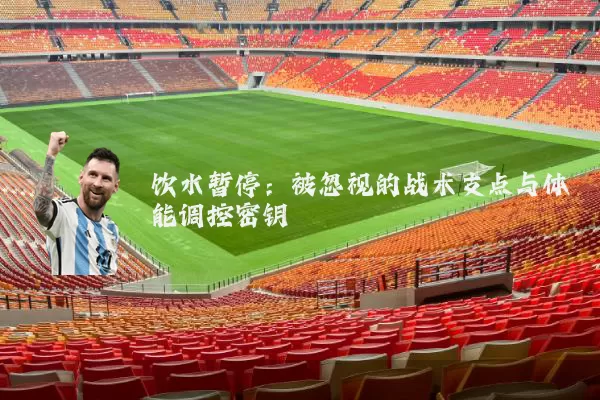 饮水暂停：被忽视的战术支点与体能调控密钥