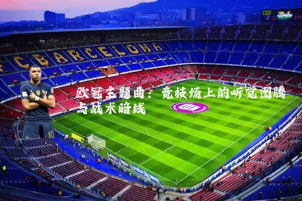 欧冠主题曲：竞技场上的听觉图腾与战术暗线