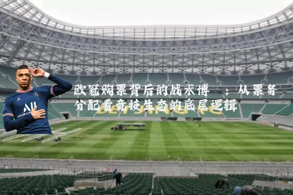 欧冠购票背后的战术博弈：从票务分配看竞技生态的底层逻辑
