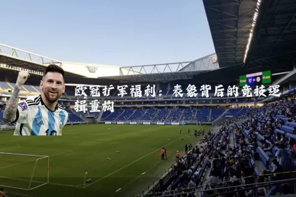 欧冠扩军福利：表象背后的竞技逻辑重构